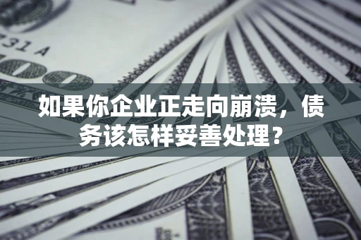 济南如果你企业正走向崩溃，债务该怎样妥善处理？
