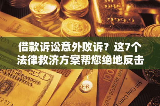 济南借款诉讼意外败诉？这7个法律救济方案帮您绝地反击！
