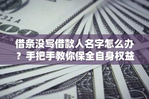 济南借条没写借款人名字怎么办？手把手教你保全自身权益