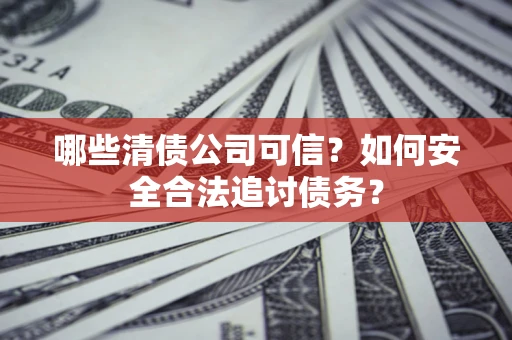 济南哪些清债公司可信？如何安全合法追讨债务？