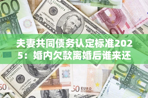 济南夫妻共同债务认定标准2025:婚内欠款离婚后谁来还? 济南夫妻共同债务认定标准2025:婚内欠款离婚后谁来还?