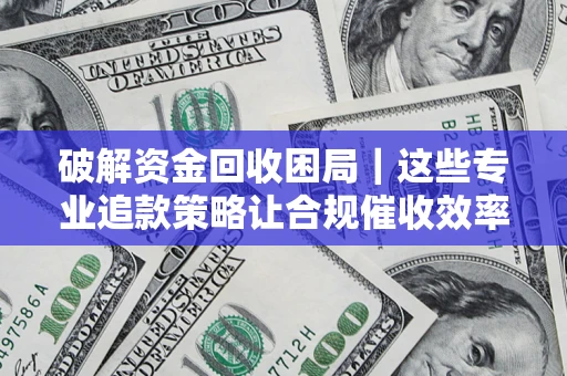 济南破解资金回收困局｜这些专业追款策略让合规催收效率翻倍