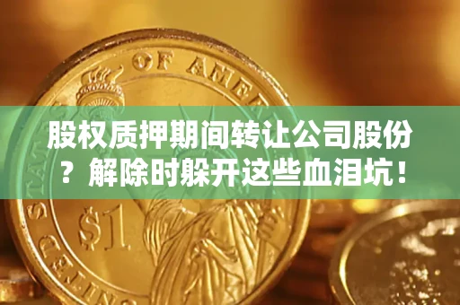 济南股权质押期间转让公司股份？解除时躲开这些血泪坑！