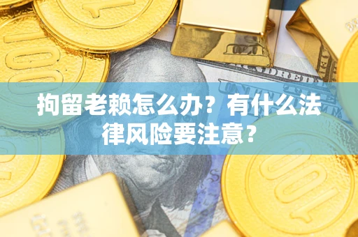 济南拘留老赖怎么办？有什么法律风险要注意？