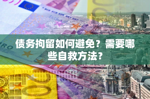 济南债务拘留如何避免？需要哪些自救方法？