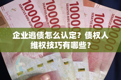 济南企业逃债怎么认定？债权人维权技巧有哪些？