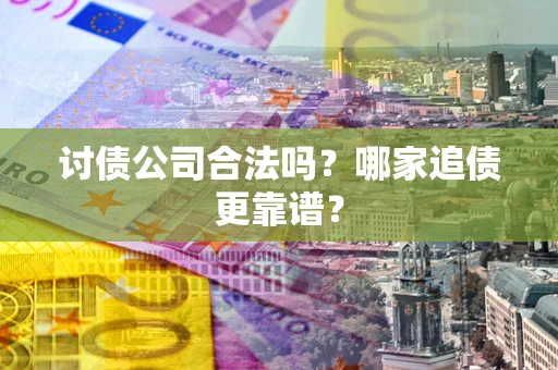 济南讨债公司合法吗？哪家追债更靠谱？