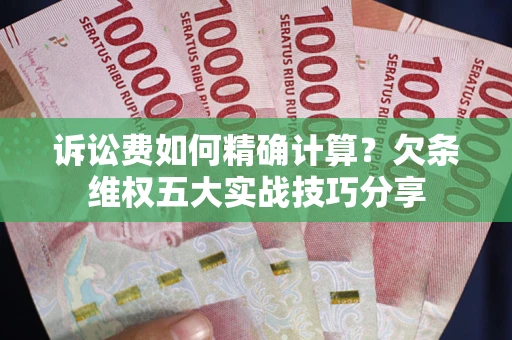 济南诉讼费如何精确计算？欠条维权五大实战技巧分享