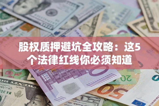 济南股权质押避坑全攻略：这5个法律红线你必须知道