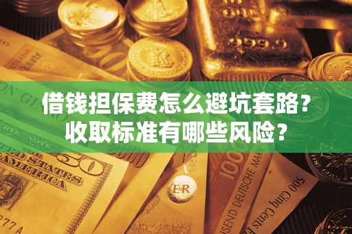 济南借钱担保费怎么避坑套路?收取标准有哪些风险? 济南借钱担保费怎么避坑套路?收取标准有哪些风险?