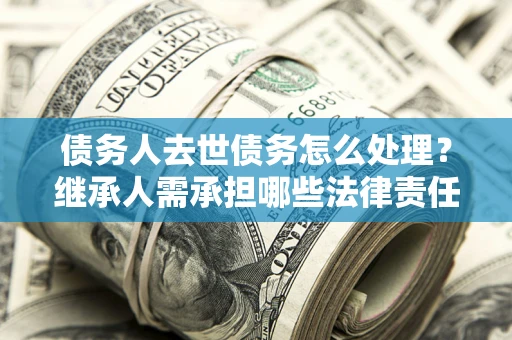济南债务人去世债务怎么处理？继承人需承担哪些法律责任？