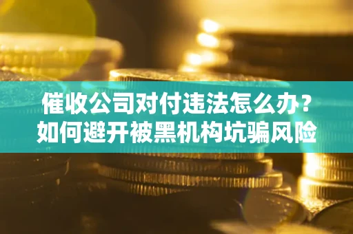 济南催收公司对付违法怎么办？如何避开被黑机构坑骗风险