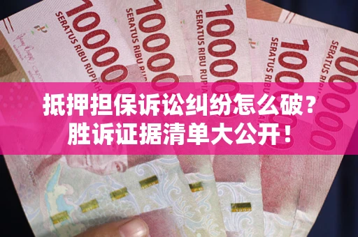 济南抵押担保诉讼纠纷怎么破？胜诉证据清单大公开！