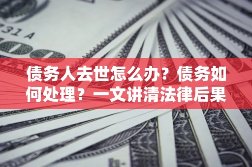 济南债务人去世怎么办？债务如何处理？一文讲清法律后果