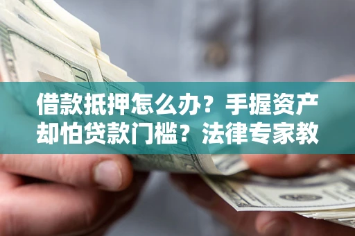 济南借款抵押怎么办？手握资产却怕贷款门槛？法律专家教你办抵押不踩坑