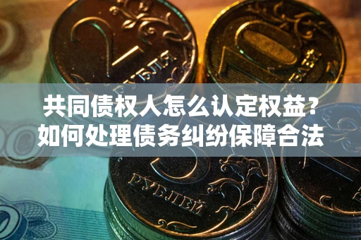 济南共同债权人怎么认定权益？如何处理债务纠纷保障合法权益？