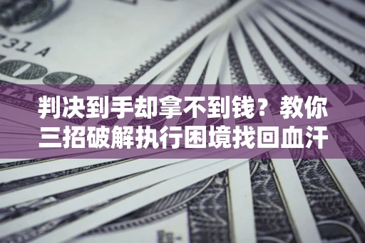 济南判决到手却拿不到钱？教你三招破解执行困境找回血汗钱