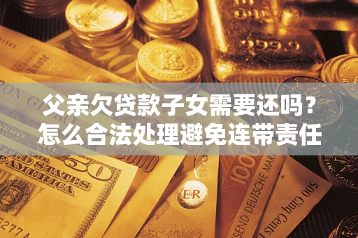 济南父亲欠贷款子女需要还吗？怎么合法处理避免连带责任？