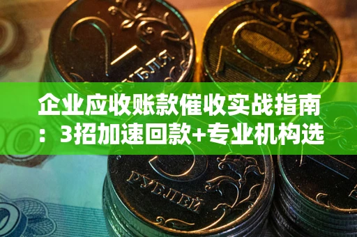 济南企业应收账款催收实战指南：3招加速回款+专业机构选择避坑