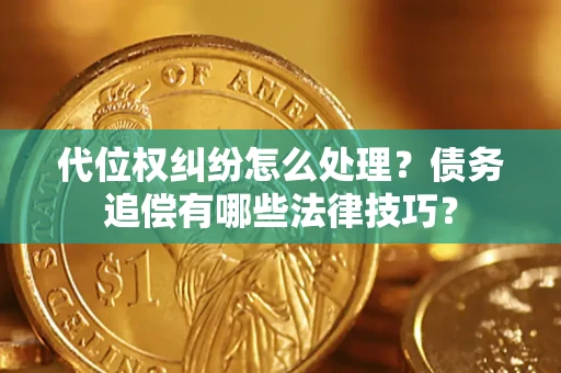 济南代位权纠纷怎么处理？债务追偿有哪些法律技巧？