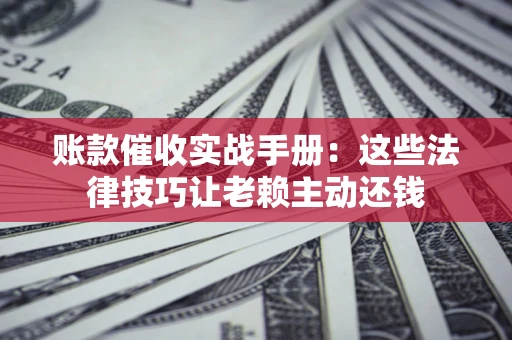 济南账款催收实战手册：这些法律技巧让老赖主动还钱