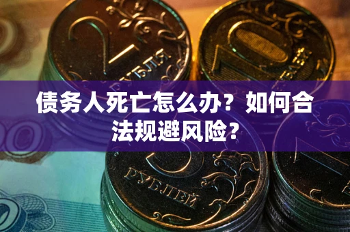 济南债务人死亡怎么办？如何合法规避风险？