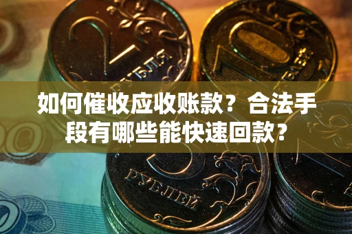 济南如何催收应收账款？合法手段有哪些能快速回款？
