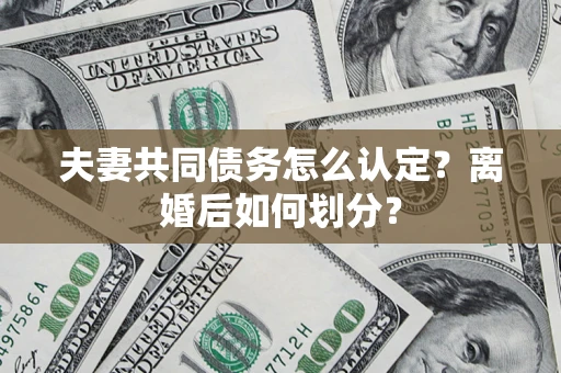 济南夫妻共同债务怎么认定？离婚后如何划分？