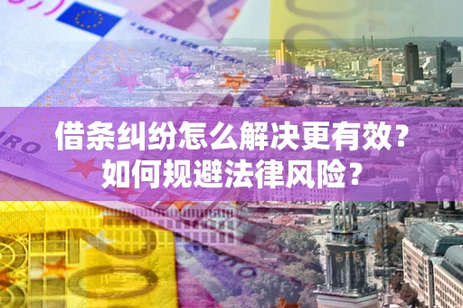 济南借条纠纷怎么解决更有效？如何规避法律风险？
