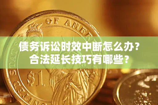 济南债务诉讼时效中断怎么办？合法延长技巧有哪些？