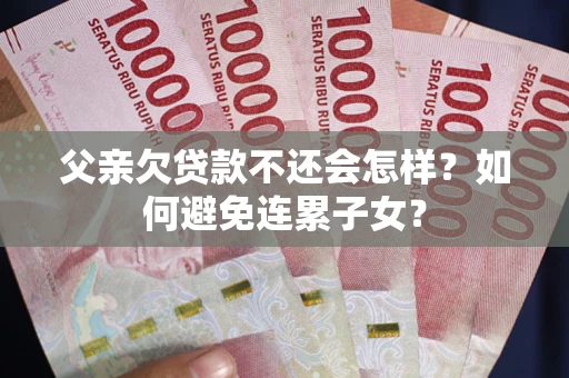 济南父亲欠贷款不还会怎样？如何避免连累子女？