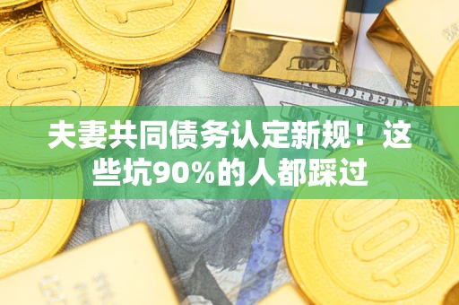 济南夫妻共同债务认定新规！这些坑90%的人都踩过