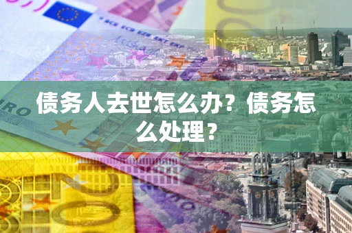 济南债务人去世怎么办？债务怎么处理？