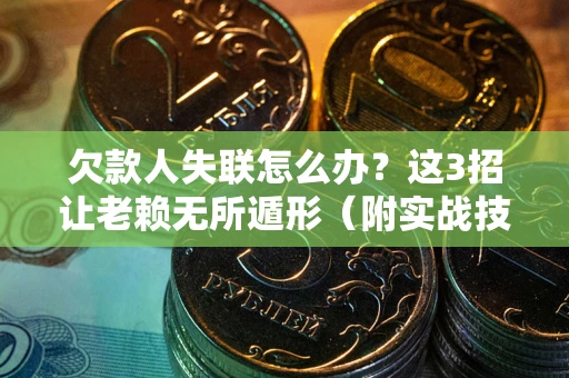 济南欠款人失联怎么办？这3招让老赖无所遁形（附实战技巧）