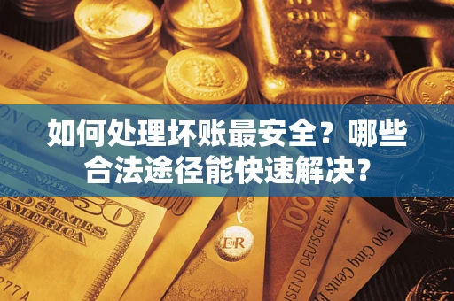 济南如何处理坏账最安全？哪些合法途径能快速解决？