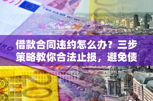 济南借款合同违约怎么办？三步策略教你合法止损，避免债务危机升级