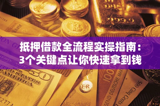济南抵押借款全流程实操指南：3个关键点让你快速拿到钱