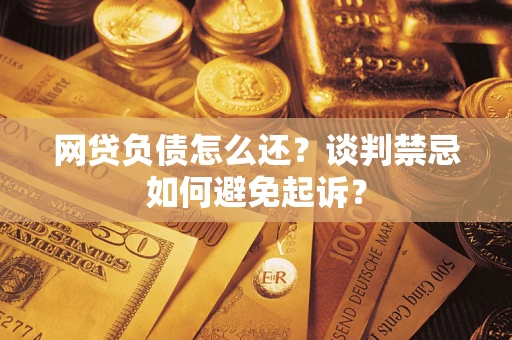 济南网贷负债怎么还？谈判禁忌如何避免起诉？