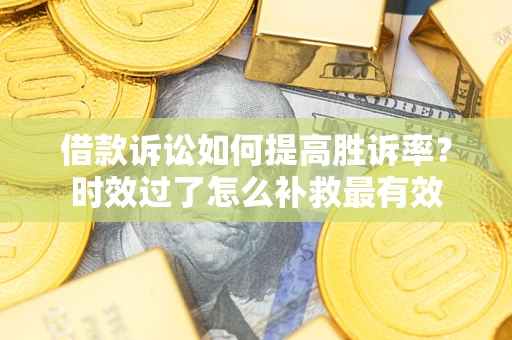 济南借款诉讼如何提高胜诉率？时效过了怎么补救最有效