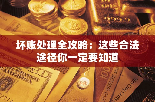 济南坏账处理全攻略：这些合法途径你一定要知道