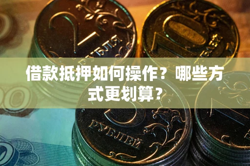 济南借款抵押如何操作？哪些方式更划算？