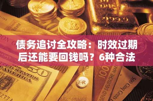 济南债务追讨全攻略：时效过期后还能要回钱吗？6种合法手段助你维权