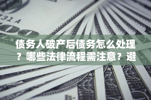 济南债务人破产后债务怎么处理？哪些法律流程需注意？避免踩坑指南