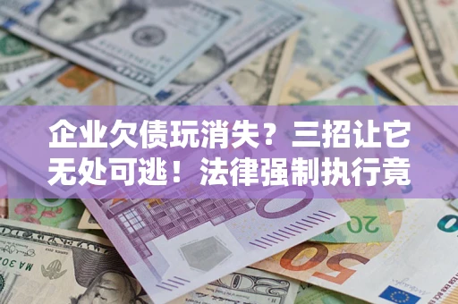 济南企业欠债玩消失？三招让它无处可逃！法律强制执行竟比讨债公司还狠？