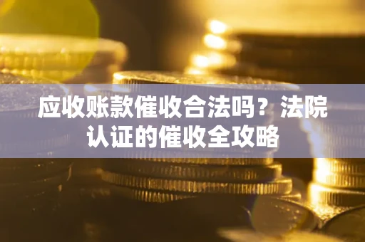 济南应收账款催收合法吗？法院认证的催收全攻略