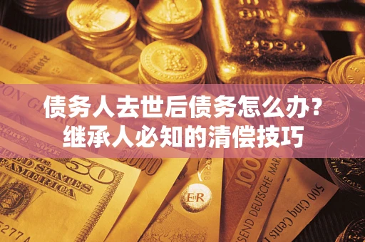济南债务人去世后债务怎么办？继承人必知的清偿技巧