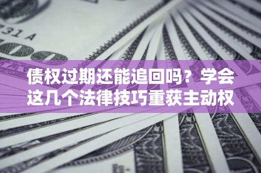 济南债权过期还能追回吗？学会这几个法律技巧重获主动权