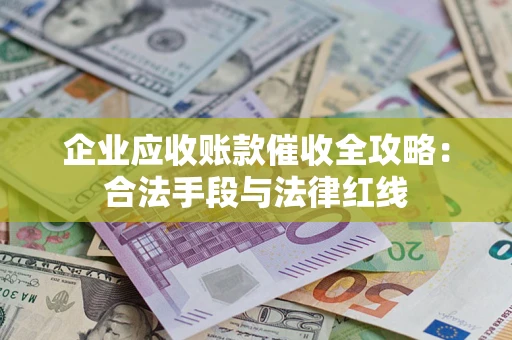 济南企业应收账款催收全攻略：合法手段与法律红线