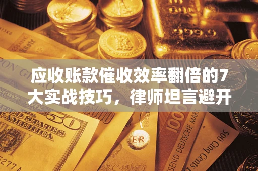 济南应收账款催收效率翻倍的7大实战技巧，律师坦言避开这些法律雷区最关键