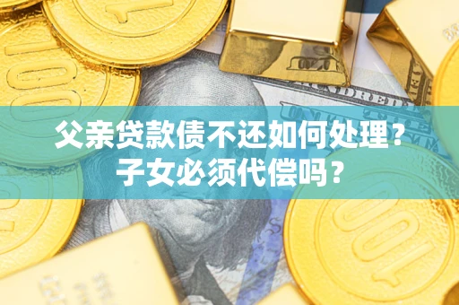 济南父亲贷款债不还如何处理？子女必须代偿吗？